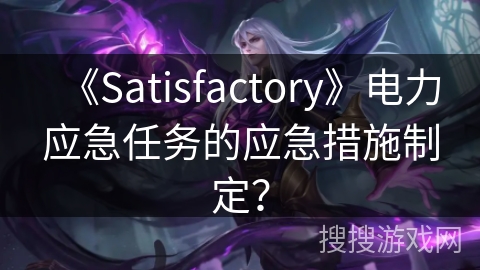 《Satisfactory》电力应急任务的应急措施制定?