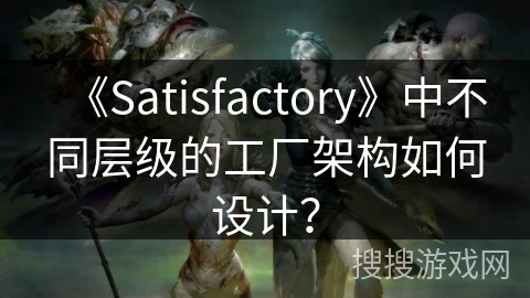 《Satisfactory》中不同层级的工厂架构如何设计?