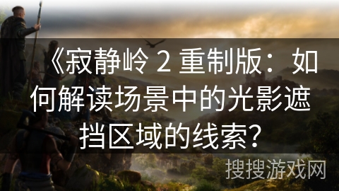 《寂静岭 2 重制版:如何解读场景中的光影遮挡区域的线索? 《寂静岭 2 重制版:如何解读场景中的光影遮挡区域的线索?
