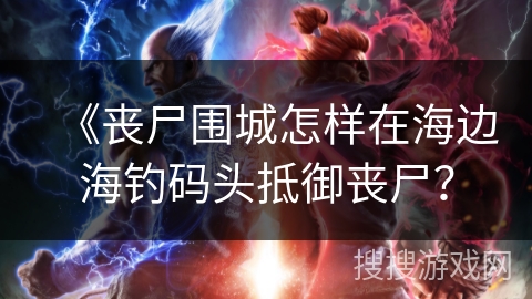 《丧尸围城怎样在海边海钓码头抵御丧尸? 《丧尸围城怎样在海边海钓码头抵御丧尸?