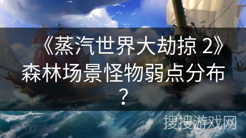 《蒸汽世界大劫掠 2》森林场景怪物弱点分布?