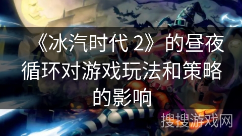 《冰汽时代 2》的昼夜循环对游戏玩法和策略的影响