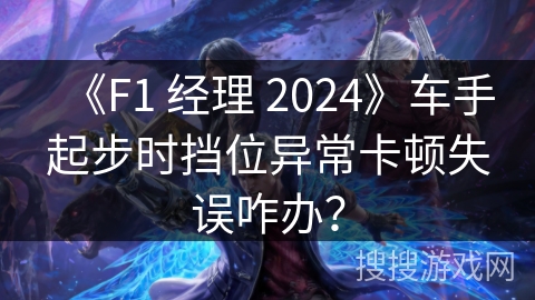 《F1 经理 2024》车手起步时挡位异常卡顿失误咋办？