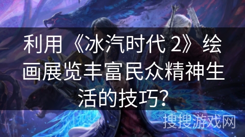利用《冰汽时代 2》绘画展览丰富民众精神生活的技巧？
