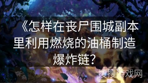 《怎样在丧尸围城副本里利用燃烧的油桶制造爆炸链？