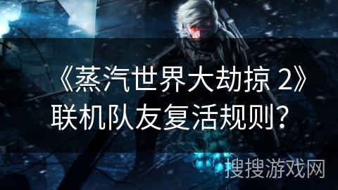 《蒸汽世界大劫掠 2》联机队友复活规则？