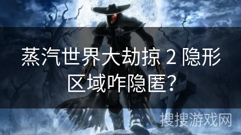蒸汽世界大劫掠 2 隐形区域咋隐匿？