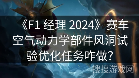 《F1 经理 2024》赛车空气动力学部件风洞试验优化任务咋做？