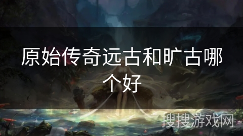 原始传奇远古和旷古哪个好