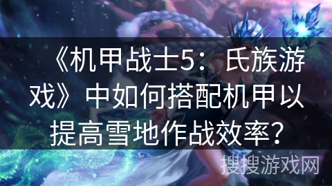 《机甲战士5：氏族游戏》中如何搭配机甲以提高雪地作战效率？