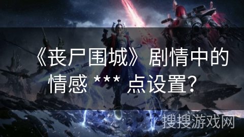《丧尸围城》剧情中的情感 *** 点设置？