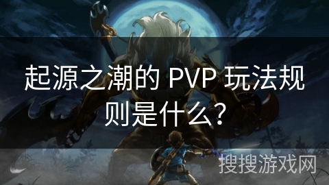 起源之潮的 PVP 玩法规则是什么？
