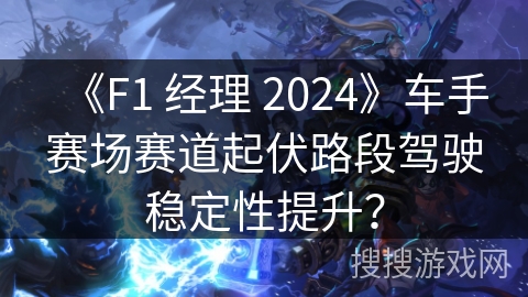 《F1 经理 2024》车手赛场赛道起伏路段驾驶稳定性提升？