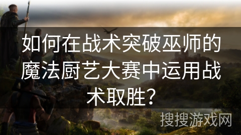 如何在战术突破巫师的魔法厨艺大赛中运用战术取胜？