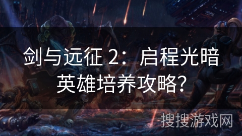 剑与远征 2：启程光暗英雄培养攻略？