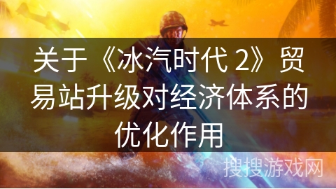 关于《冰汽时代 2》贸易站升级对经济体系的优化作用