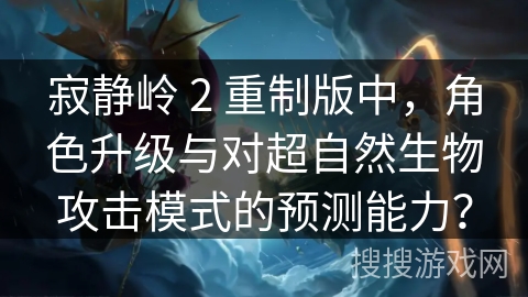 寂静岭 2 重制版中，角色升级与对超自然生物攻击模式的预测能力？