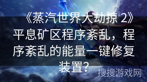 《蒸汽世界大劫掠 2》平息矿区程序紊乱，程序紊乱的能量一键修复装置？