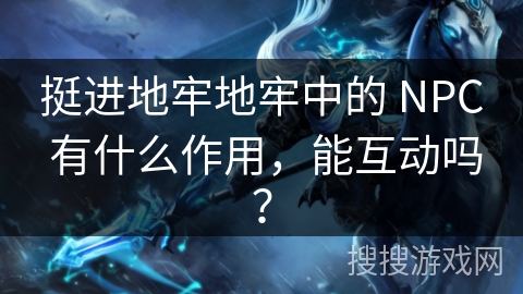 挺进地牢地牢中的 NPC 有什么作用，能互动吗？