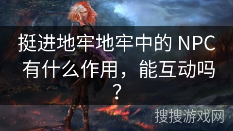 挺进地牢地牢中的 NPC 有什么作用，能互动吗？