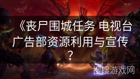 《丧尸围城任务 电视台广告部资源利用与宣传？