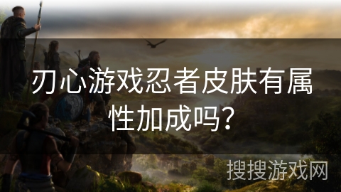 刃心游戏忍者皮肤有属性加成吗？