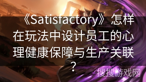 《Satisfactory》怎样在玩法中设计员工的心理健康保障与生产关联？