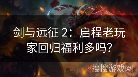 剑与远征 2：启程老玩家回归福利多吗？