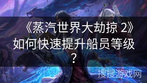 《蒸汽世界大劫掠 2》如何快速提升船员等级？