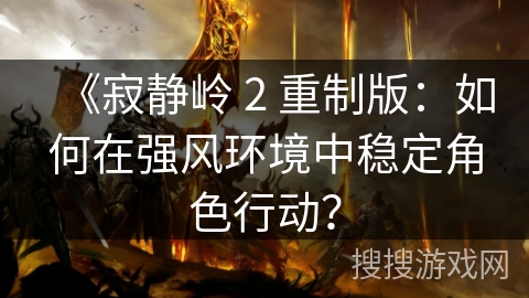 《寂静岭 2 重制版：如何在强风环境中稳定角色行动？