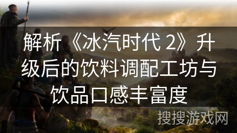 解析《冰汽时代 2》升级后的饮料调配工坊与饮品口感丰富度