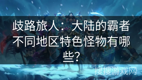 歧路旅人：大陆的霸者不同地区特色怪物有哪些？