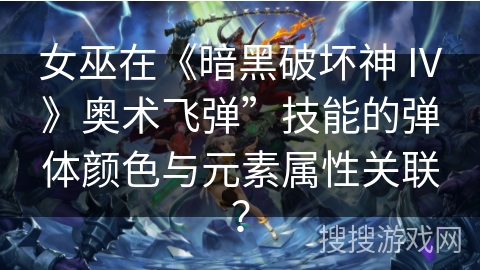 女巫在《暗黑破坏神 IV》奥术飞弹”技能的弹体颜色与元素属性关联? 女巫在《暗黑破坏神 IV》奥术飞弹”技能的弹体颜色与元素属性关联?
