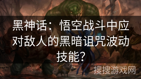 黑神话：悟空战斗中应对敌人的黑暗诅咒波动技能？