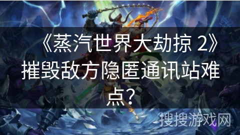 《蒸汽世界大劫掠 2》摧毁敌方隐匿通讯站难点？