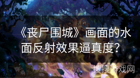 《丧尸围城》画面的水面反射效果逼真度？