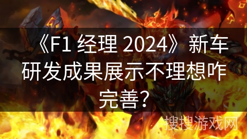 《F1 经理 2024》新车研发成果展示不理想咋完善？