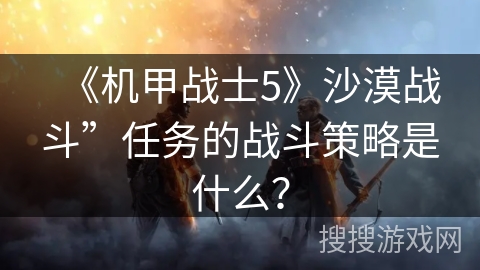 《机甲战士5》沙漠战斗”任务的战斗策略是什么？