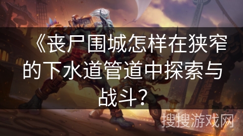 《丧尸围城怎样在狭窄的下水道管道中探索与战斗？