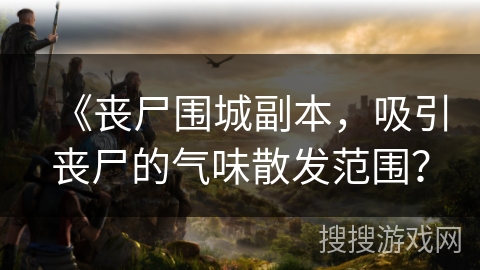 《丧尸围城副本，吸引丧尸的气味散发范围？