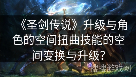 《圣剑传说》升级与角色的空间扭曲技能的空间变换与升级？
