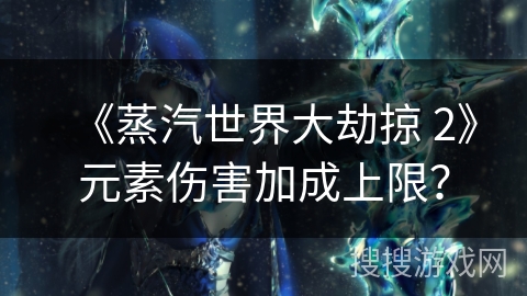 《蒸汽世界大劫掠 2》元素伤害加成上限？