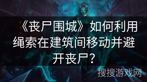 《丧尸围城》如何利用绳索在建筑间移动并避开丧尸？