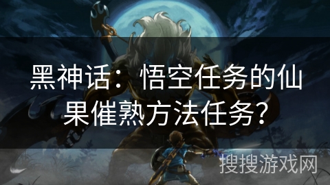 黑神话：悟空任务的仙果催熟方法任务？
