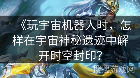 《玩宇宙机器人时，怎样在宇宙神秘遗迹中解开时空封印？