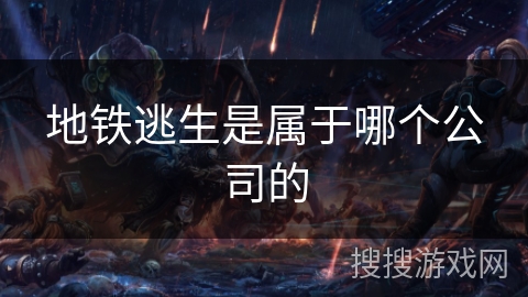 地铁逃生是属于哪个公司的 地铁逃生是属于哪个公司的