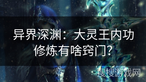 异界深渊：大灵王内功修炼有啥窍门？