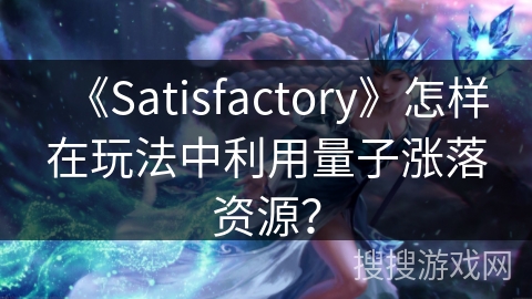 《Satisfactory》怎样在玩法中利用量子涨落资源？