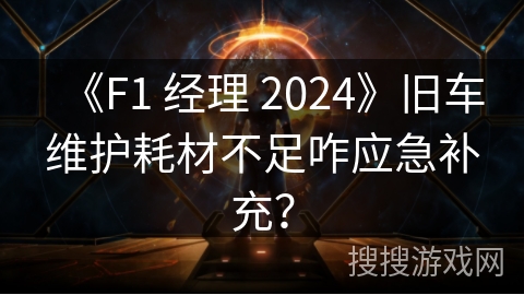 《F1 经理 2024》旧车维护耗材不足咋应急补充？
