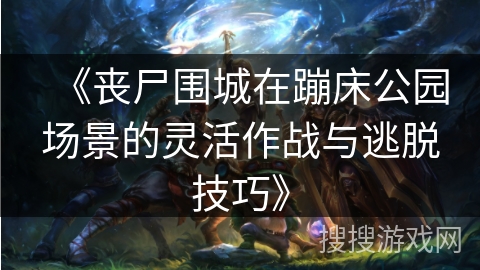 《丧尸围城在蹦床公园场景的灵活作战与逃脱技巧》